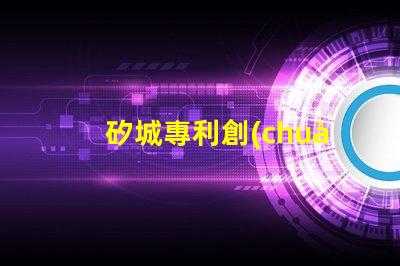 矽城專利創(chuàng)新技術(shù)成果展示 - 為什么它能吸引全球關(guān)注